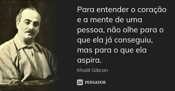 Para entender o coração e a mente de uma pessoa, não olhe para o que ela já conseguiu, mas para o que ela aspira.... Frase de Khalil Gibran.