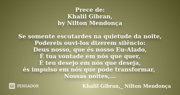Prece de: Khalil Gibran, by Nilton Mendonça Se somente escutardes na quietude da noite, Podereis ouvi-los dizerem silêncio: Deus nosso, que és nosso Eu-Alado, É... Frase de Khalil Gibran,_ Nilton Mendonça.