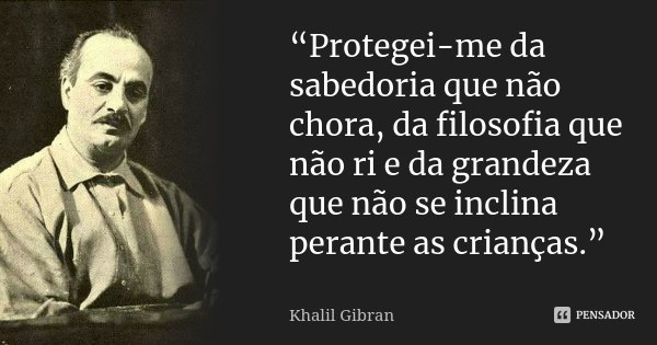 “Protegei-me da sabedoria que não chora, da filosofia que não ri e da grandeza que não se inclina perante as crianças.”... Frase de Khalil Gibran.
