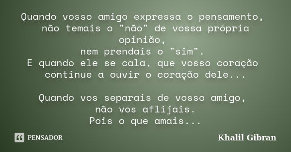 Quando vosso amigo expressa o pensamento, não temais o "não" de vossa própria opinião, nem prendais o "sim". E quando ele se cala, que vosso... Frase de Khalil Gibran.