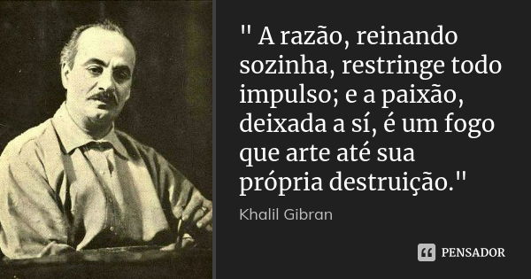 " A razão, reinando sozinha, restringe todo impulso; e a paixão, deixada a sí, é um fogo que arte até sua própria destruição."... Frase de Khalil Gibran.