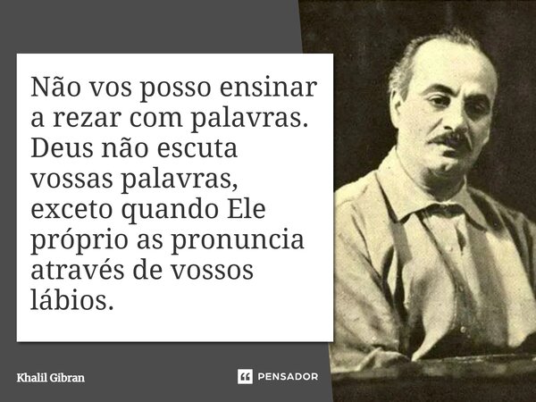 Não vos posso ensinar a rezar com palavras. Deus não escuta vossas palavras, exceto quando Ele próprio as pronuncia através de vossos lábios.... Frase de Khalil Gibran.