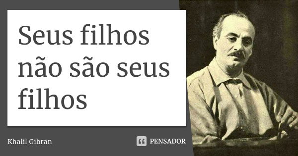 Seus filhos não são seus filhos... Frase de Khalil Gibran.