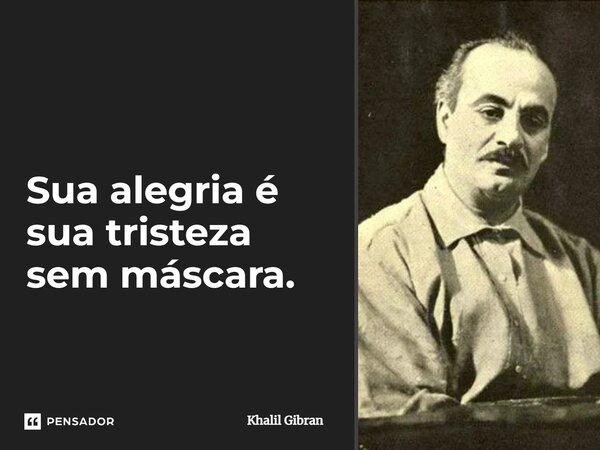 Sua alegria é sua tristeza sem máscara.... Frase de Khalil Gibran.