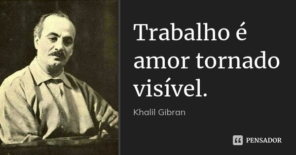 Trabalho é amor tornado visível.... Frase de Khalil Gibran.