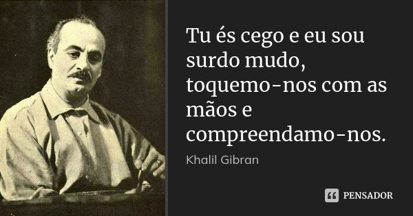 Tu és cego e eu sou surdo mudo, toquemo-nos com as mãos e compreendamo-nos.... Frase de Khalil Gibran.