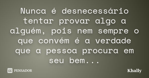 Nunca é desnecessário tentar provar algo a alguém, pois nem sempre o que convém é a verdade que a pessoa procura em seu bem...... Frase de Khally.