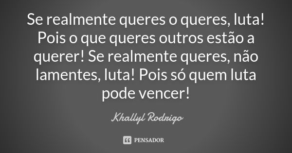 Se realmente queres o queres, luta! Pois o que queres outros estão a querer! Se realmente queres, não lamentes, luta! Pois só quem luta pode vencer!... Frase de Khallyl Rodrigo.