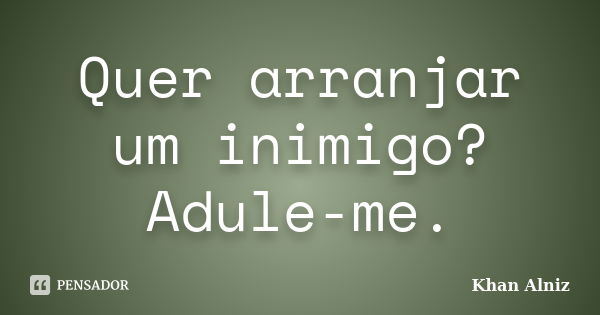 Quer arranjar um inimigo? Adule-me.... Frase de Khan Alniz.