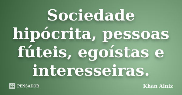 Sociedade hipócrita, pessoas fúteis, egoístas e interesseiras.... Frase de Khan Alniz.