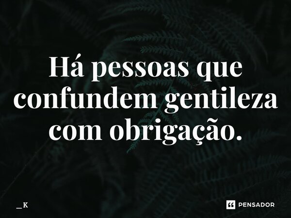 ⁠Há pessoas que confundem gentileza com obrigação.... Frase de _ K.