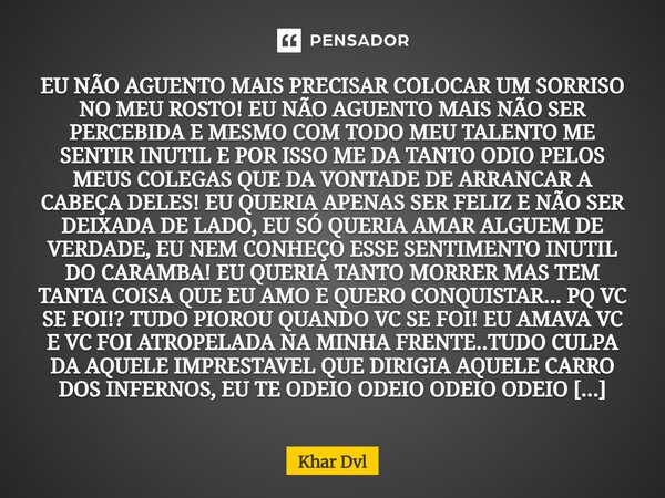 ⁠EU NÃO AGUENTO MAIS PRECISAR COLOCAR UM SORRISO NO MEU ROSTO! EU NÃO AGUENTO MAIS NÃO SER PERCEBIDA E MESMO COM TODO MEU TALENTO ME SENTIR INUTIL E POR ISSO ME... Frase de Khar Dvl.