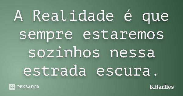 A Realidade é que sempre estaremos sozinhos nessa estrada escura.... Frase de KHarlles.