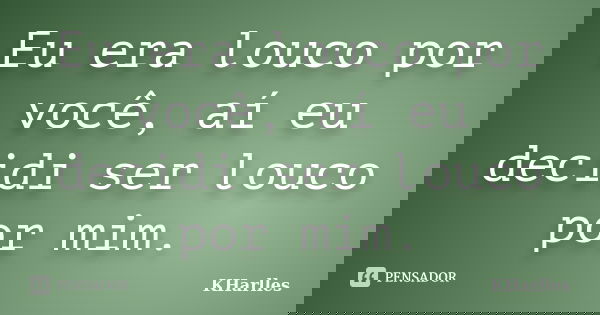 Eu era louco por você, aí eu decidi ser louco por mim.... Frase de KHarlles.