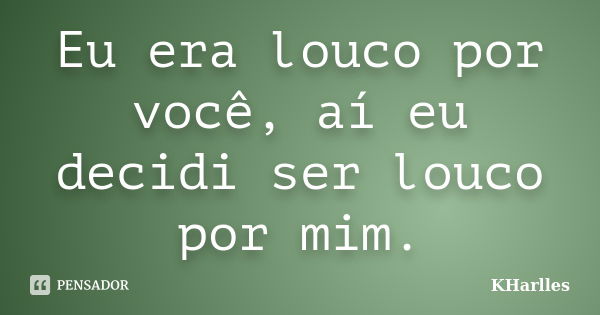 Eu era louco por você, aí eu decidi ser louco por mim.... Frase de KHarlles.