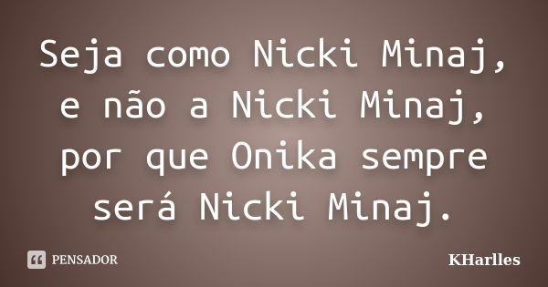Seja como Nicki Minaj, e não a Nicki Minaj, por que Onika sempre será Nicki Minaj.... Frase de KHarlles.
