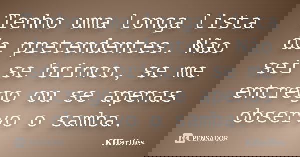 Tenho uma longa lista de pretendentes. Não sei se brinco, se me entrego ou se apenas observo o samba.... Frase de KHarlles.