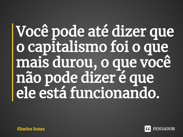 ⁠Você pode até dizer que o capitalismo foi o que mais durou, o que você não pode dizer é que ele está funcionando.... Frase de Kharlos Souza.