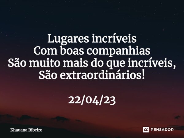 ⁠Lugares incríveis Com boas companhias São muito mais do que incríveis, São extraordinários! 22/04/23... Frase de Khauana Ribeiro.