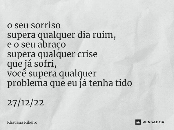 ⁠o seu sorriso supera qualquer dia ruim, e o seu abraço supera qualquer crise que já sofri, você supera qualquer problema que eu já tenha tido 27/12/22... Frase de Khauana Ribeiro.