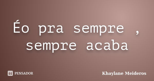 Éo pra sempre , sempre acaba... Frase de Khaylane Meideros.