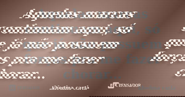 Aquelas marcas continuam aqui, só que já não possuem forças pra me fazer chorar...... Frase de khedma carla.