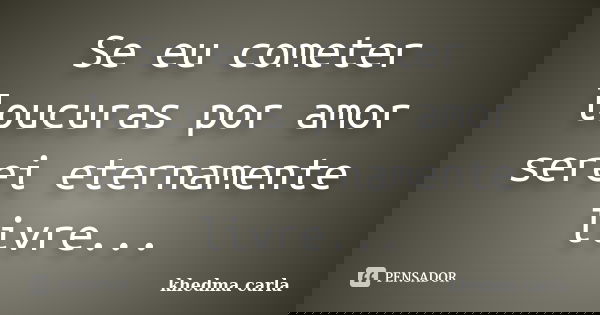 Se eu cometer loucuras por amor serei eternamente livre...... Frase de khedma carla.
