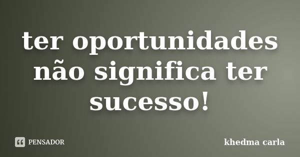 ter oportunidades não significa ter sucesso!... Frase de khedma carla.