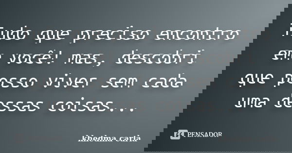 Tudo que preciso encontro em você! mas, descobri que posso viver sem cada uma dessas coisas...... Frase de khedma carla.
