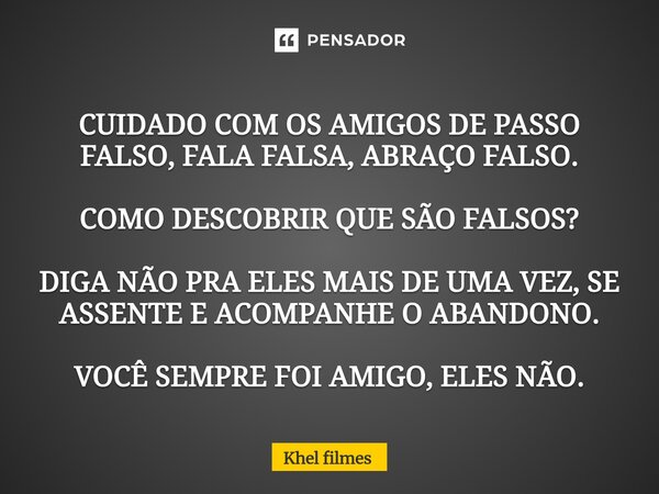 CUIDADO COM OS AMIGOS DE PASSO FALSO, FALA FALSA, ABRAÇO FALSO. COMO DESCOBRIR QUE SÃO FALSOS? DIGA NÃO PRA ELES MAIS DE UMA VEZ, SE ASSENTE E ACOMPANHE O ABAN... Frase de Khel Filmes.