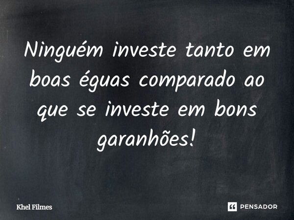 Ninguém investe tanto em boas éguas comparado ao que se investe em bons garanhões!... Frase de Khel Filmes.