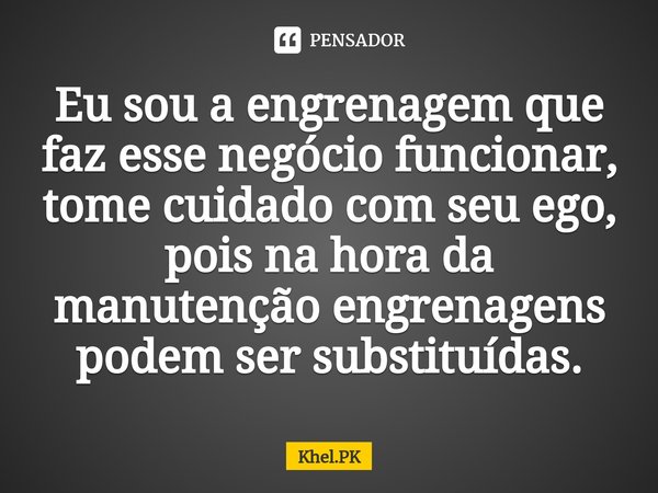 ⁠Eu sou a engrenagem que faz esse negócio funcionar, tome cuidado com seu ego, pois na hora da manutenção engrenagens podem ser substituídas.... Frase de Khel.PK.