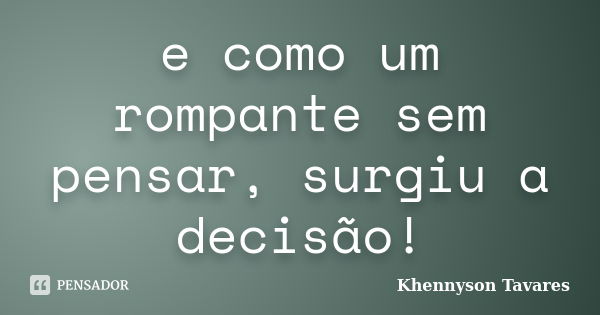 e como um rompante sem pensar, surgiu a decisão!... Frase de Khennyson Tavares.