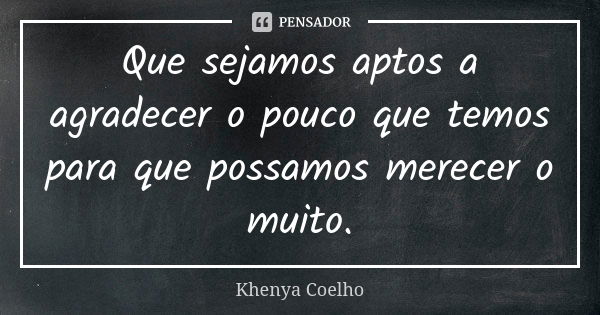 Que sejamos aptos a agradecer o pouco que temos para que possamos merecer o muito.... Frase de Khenya Coelho.