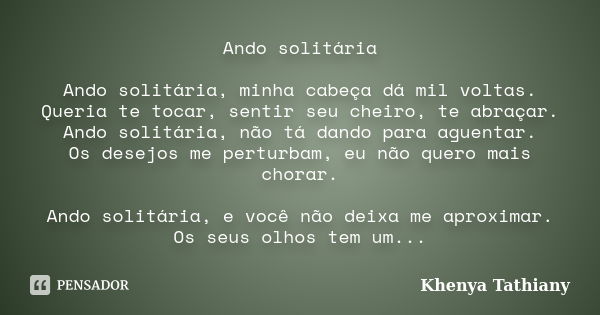 Ando solitária Ando solitária, minha cabeça dá mil voltas. Queria te tocar, sentir seu cheiro, te abraçar. Ando solitária, não tá dando para aguentar. Os desejo... Frase de Khenya Tathiany.