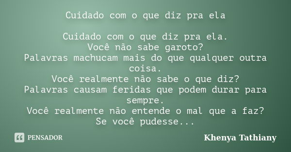 Cuidado com o que diz pra ela Cuidado com o que diz pra ela. Você não sabe garoto? Palavras machucam mais do que qualquer outra coisa. Você realmente não sabe o... Frase de khenya Tathiany.