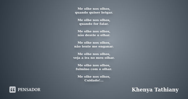 Me olhe nos olhos, quando quiser brigar. Me olhe nos olhos, quando for falar. Me olhe nos olhos, não desvie o olhar. Me olhe nos olhos, não tente me enganar. Me... Frase de Khenya Tathiany.