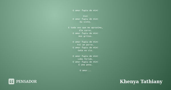 O amor fugiu de mim! Sim! O amor fugiu de mim! Eu sinto. E toda vez que me aproximo, Ele corre. O amor fugiu de mim! Aos gritos. O amor fugiu de mim! Foi um por... Frase de Khenya Tathiany.