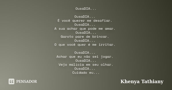 OusaDIA... OusaDIA... É você querer me desafiar. OusaDIA... A sua achar que pode me amar. OusaDIA... Garoto pare de brincar. OusaDIA... O que você quer é me irr... Frase de Khenya Tathiany.