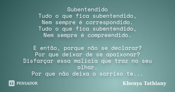 Subentendido Tudo o que fica subentendido, Nem sempre é correspondido. Tudo o que fica subentendido, Nem sempre é compreendido. E então, porque não se declarar?... Frase de khenya Tathiany.