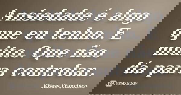 Ansiedade é algo que eu tenho. E muito. Que não dá para controlar.... Frase de Khess Francisco.