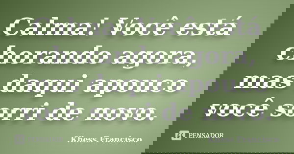 Calma! Você está chorando agora, mas daqui apouco você sorri de novo.... Frase de Khess Francisco.