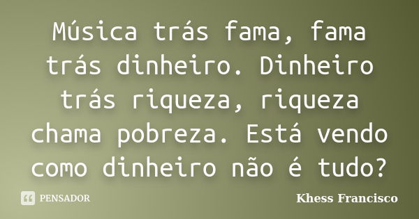 Música trás fama, fama trás dinheiro. Dinheiro trás riqueza, riqueza chama pobreza. Está vendo como dinheiro não é tudo?... Frase de Khess Francisco.