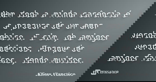 Nem toda a minha carência é a procura de um amor verdadeiro. E sim, de amigos verdadeiros. Porque de amigos falsos, tenho muitos.... Frase de Khess Francisco.
