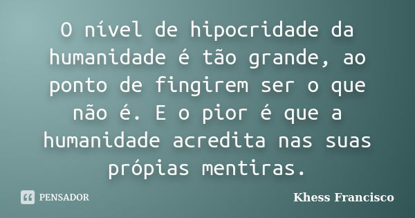 O nível de hipocridade da humanidade é tão grande, ao ponto de fingirem ser o que não é. E o pior é que a humanidade acredita nas suas própias mentiras.... Frase de Khess Francisco.