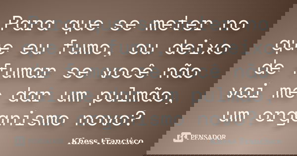 Para que se meter no que eu fumo, ou deixo de fumar se você não vai me dar um pulmão, um organismo novo?... Frase de Khess Francisco.