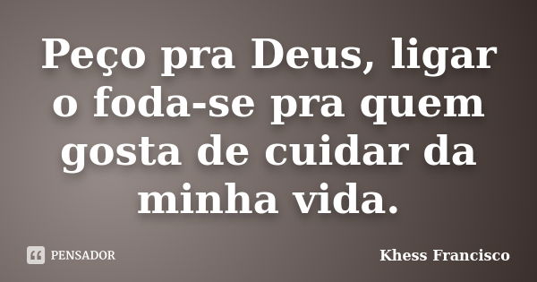 Peço pra Deus, ligar o foda-se pra quem gosta de cuidar da minha vida.... Frase de Khess Francisco.