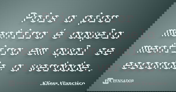 Pois a pior mentira é aquela mentira em qual se esconde a verdade.... Frase de Khess Francisco.