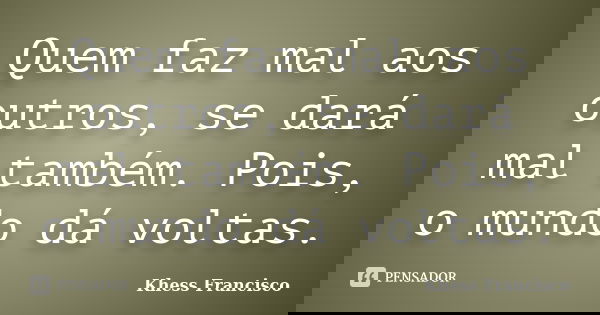 Quem faz mal aos outros, se dará mal também. Pois, o mundo dá voltas.... Frase de Khess Francisco.