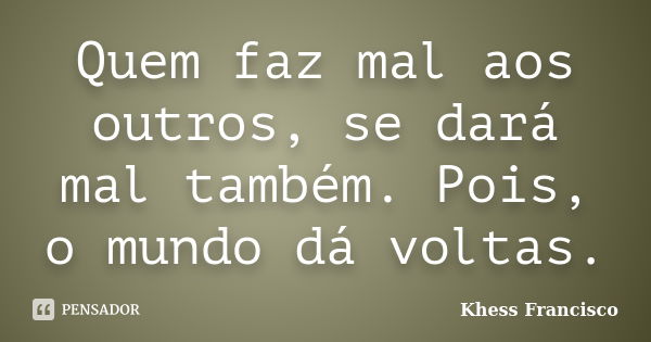 Quem faz mal aos outros, se dará mal também. Pois, o mundo dá voltas.... Frase de Khess Francisco.